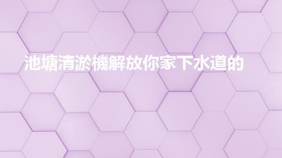 池塘清淤機解放你家下水道的秘密技巧！